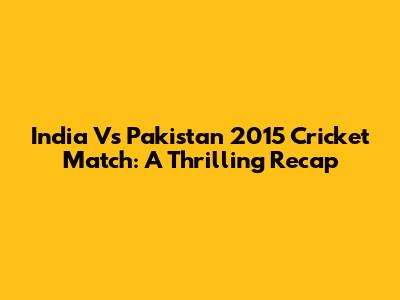 India Vs Pakistan 2015 Cricket Match: A Thrilling Recap