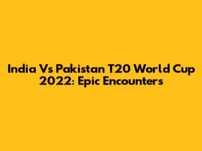 India Vs Pakistan T20 World Cup 2022: Epic Encounters