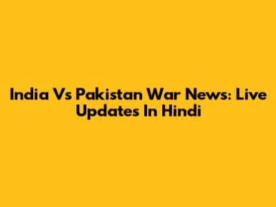 India Vs Pakistan War News: Live Updates In Hindi