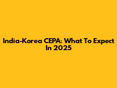 India-Korea CEPA: What To Expect In 2025
