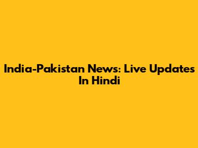 India-Pakistan News: Live Updates In Hindi