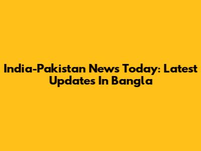 India-Pakistan News Today: Latest Updates In Bangla