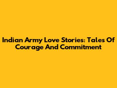 Indian Army Love Stories: Tales Of Courage And Commitment