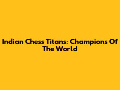 Indian Chess Titans: Champions Of The World