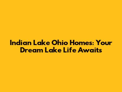 Indian Lake Ohio Homes: Your Dream Lake Life Awaits