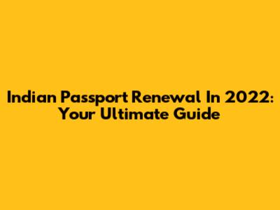 Indian Passport Renewal In 2022: Your Ultimate Guide