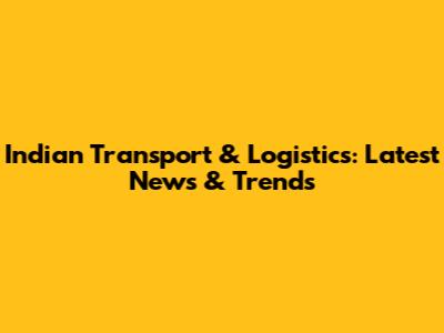 Indian Transport & Logistics: Latest News & Trends