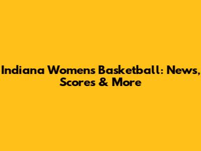 Indiana Women's Basketball: News, Scores & More