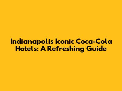Indianapolis' Iconic Coca-Cola Hotels: A Refreshing Guide