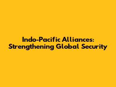 Indo-Pacific Alliances: Strengthening Global Security