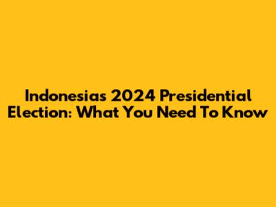 Indonesia's 2024 Presidential Election: What You Need To Know