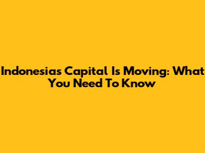 Indonesia's Capital Is Moving: What You Need To Know