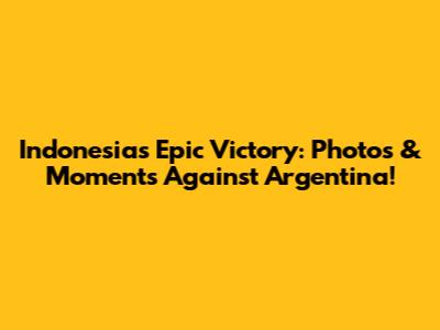 Indonesia's Epic Victory: Photos & Moments Against Argentina!