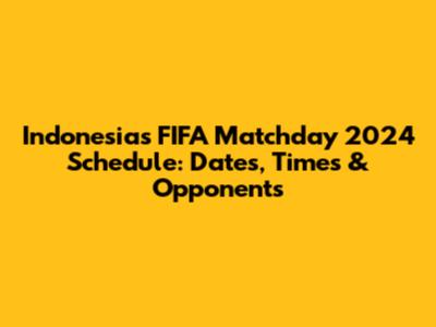 Indonesia's FIFA Matchday 2024 Schedule: Dates, Times & Opponents