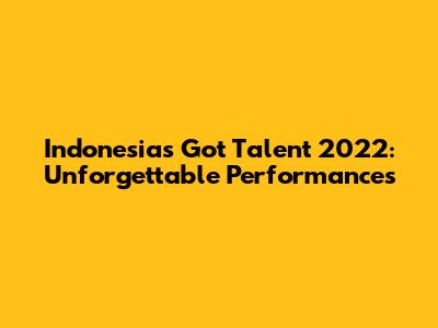 Indonesia's Got Talent 2022: Unforgettable Performances