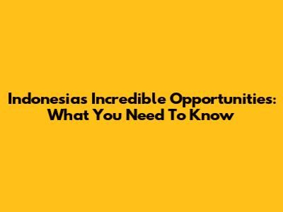 Indonesia's Incredible Opportunities: What You Need To Know