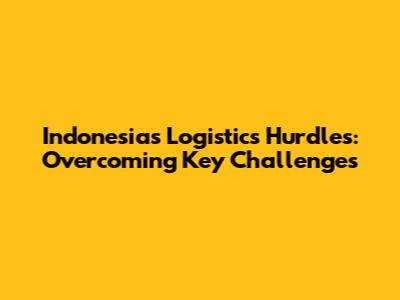 Indonesia's Logistics Hurdles: Overcoming Key Challenges