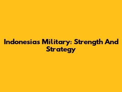 Indonesia's Military: Strength And Strategy