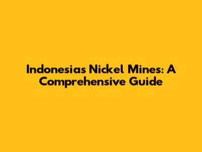 Indonesia's Nickel Mines: A Comprehensive Guide