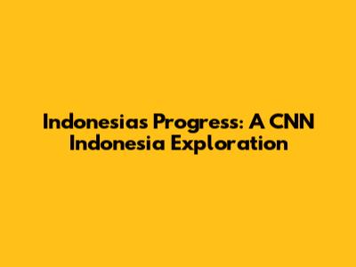 Indonesia's Progress: A CNN Indonesia Exploration
