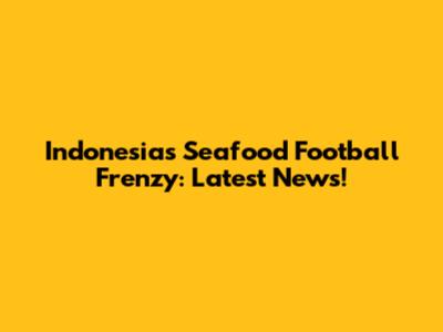 Indonesia's Seafood Football Frenzy: Latest News!