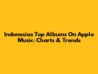 Indonesia's Top Albums On Apple Music: Charts & Trends