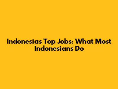 Indonesia's Top Jobs: What Most Indonesians Do