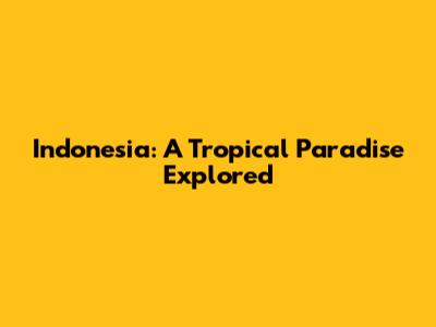 Indonesia: A Tropical Paradise Explored