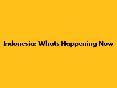 Indonesia: What's Happening Now