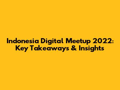 Indonesia Digital Meetup 2022: Key Takeaways & Insights