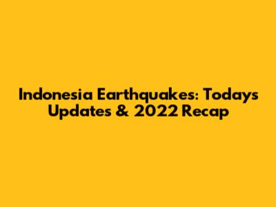 Indonesia Earthquakes: Today's Updates & 2022 Recap