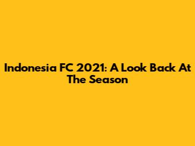 Indonesia FC 2021: A Look Back At The Season