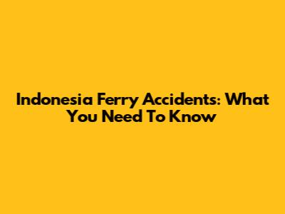 Indonesia Ferry Accidents: What You Need To Know