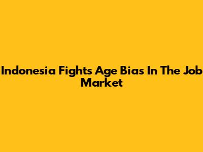Indonesia Fights Age Bias In The Job Market