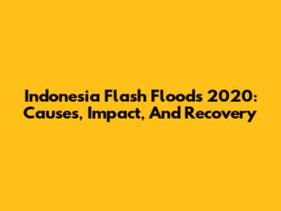 Indonesia Flash Floods 2020: Causes, Impact, And Recovery