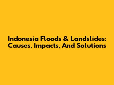 Indonesia Floods & Landslides: Causes, Impacts, And Solutions