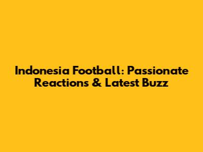 Indonesia Football: Passionate Reactions & Latest Buzz