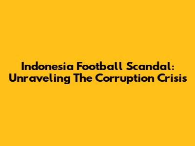 Indonesia Football Scandal: Unraveling The Corruption Crisis