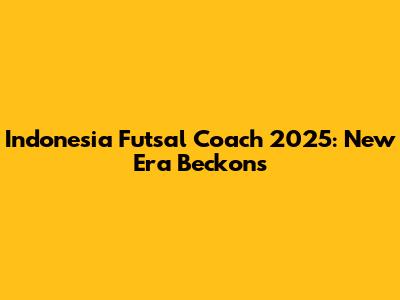 Indonesia Futsal Coach 2025: New Era Beckons