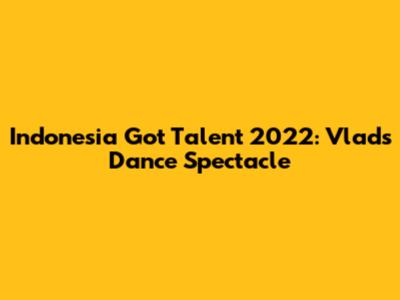 Indonesia Got Talent 2022: Vlad's Dance Spectacle