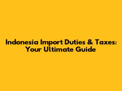 Indonesia Import Duties & Taxes: Your Ultimate Guide