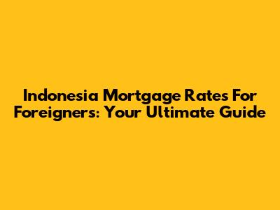 Indonesia Mortgage Rates For Foreigners: Your Ultimate Guide