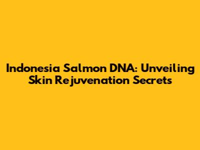 Indonesia Salmon DNA: Unveiling Skin Rejuvenation Secrets