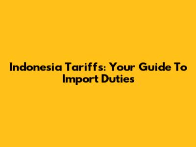 Indonesia Tariffs: Your Guide To Import Duties