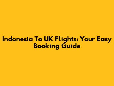 Indonesia To UK Flights: Your Easy Booking Guide