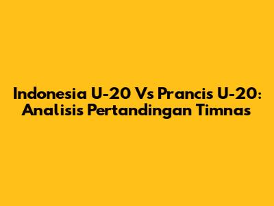 Indonesia U-20 Vs Prancis U-20: Analisis Pertandingan Timnas