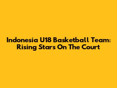 Indonesia U18 Basketball Team: Rising Stars On The Court
