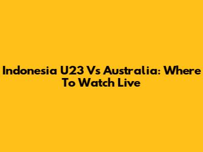 Indonesia U23 Vs Australia: Where To Watch Live