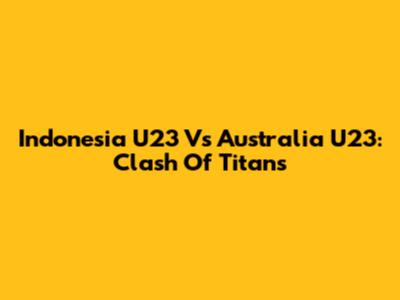 Indonesia U23 Vs Australia U23: Clash Of Titans