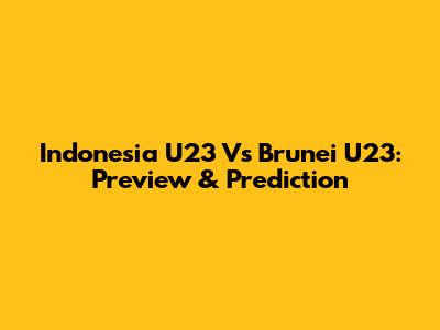 Indonesia U23 Vs Brunei U23: Preview & Prediction